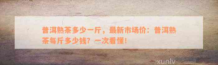 普洱熟茶多少一斤，最新市场价：普洱熟茶每斤多少钱？一次看懂！