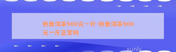 熟普洱茶900元一斤-熟普洱茶900元一斤正常吗