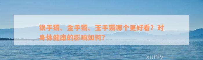 银手镯、金手镯、玉手镯哪个更好看？对身体健康的影响如何？