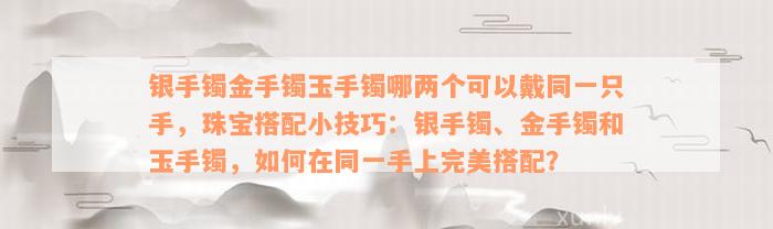 银手镯金手镯玉手镯哪两个可以戴同一只手，珠宝搭配小技巧：银手镯、金手镯和玉手镯，如何在同一手上完美搭配？