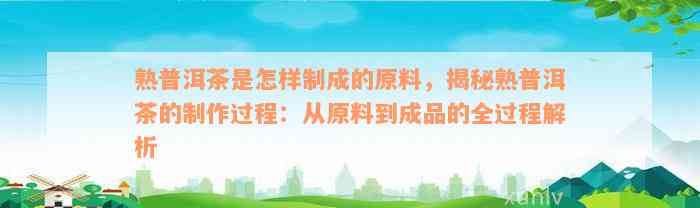 熟普洱茶是怎样制成的原料，揭秘熟普洱茶的制作过程：从原料到成品的全过程解析