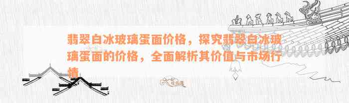 翡翠白冰玻璃蛋面价格，探究翡翠白冰玻璃蛋面的价格，全面解析其价值与市场行情