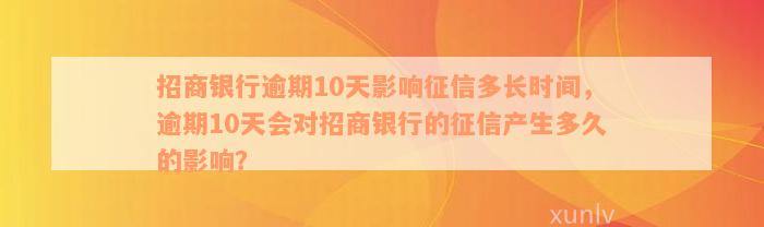 招商银行逾期10天影响征信多长时间，逾期10天会对招商银行的征信产生多久的影响？