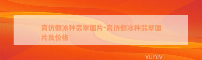 高仿假冰种翡翠图片-高仿假冰种翡翠图片及价格