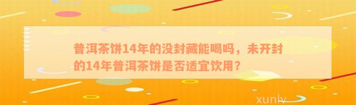 普洱茶饼14年的没封藏能喝吗，未开封的14年普洱茶饼是否适宜饮用？