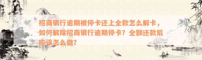 招商银行逾期被停卡还上全款怎么解卡，如何解除招商银行逾期停卡？全额还款后应该怎么做？