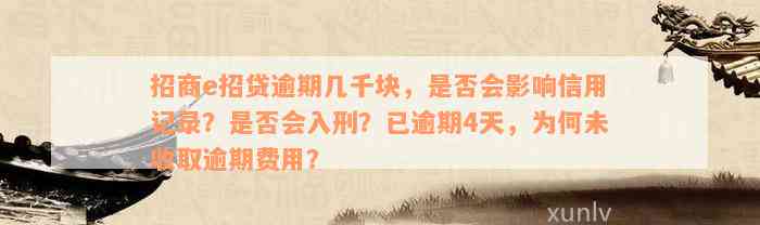 招商e招贷逾期几千块，是否会影响信用记录？是否会入刑？已逾期4天，为何未收取逾期费用？