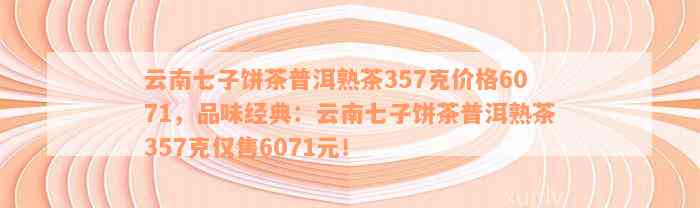 云南七子饼茶普洱熟茶357克价格6071，品味经典：云南七子饼茶普洱熟茶357克仅售6071元！