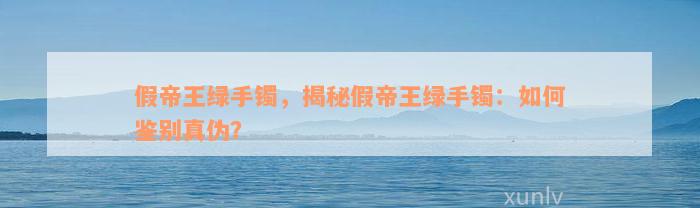 假帝王绿手镯，揭秘假帝王绿手镯：如何鉴别真伪？