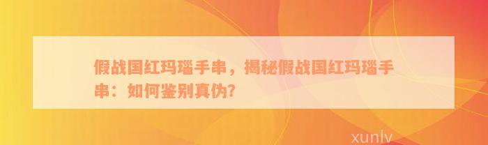 假战国红玛瑙手串，揭秘假战国红玛瑙手串：如何鉴别真伪？