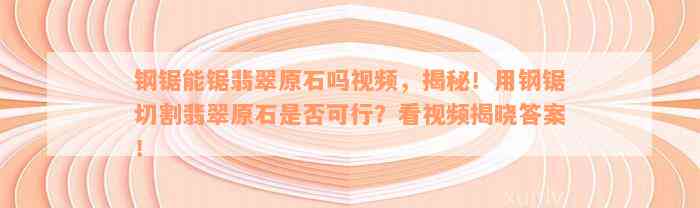 钢锯能锯翡翠原石吗视频，揭秘！用钢锯切割翡翠原石是否可行？看视频揭晓答案！