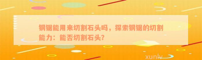 钢锯能用来切割石头吗，探索钢锯的切割能力：能否切割石头？