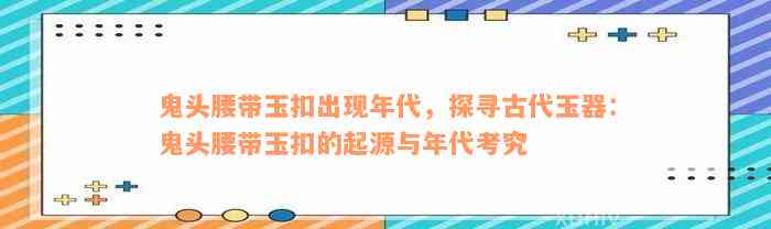 鬼头腰带玉扣出现年代，探寻古代玉器：鬼头腰带玉扣的起源与年代考究