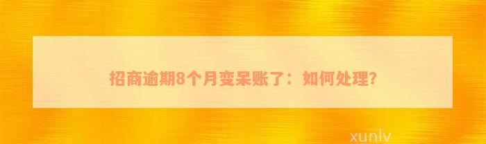 招商逾期8个月变呆账了：如何处理？