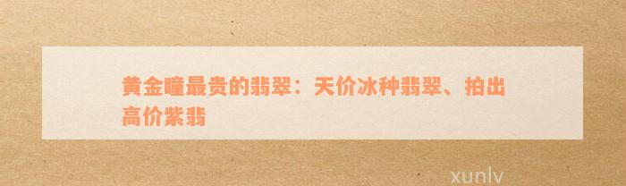 黄金瞳最贵的翡翠：天价冰种翡翠、拍出高价紫翡