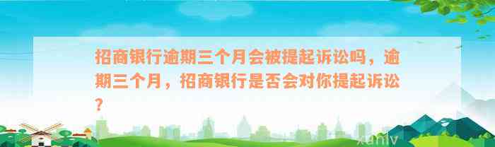 招商银行逾期三个月会被提起诉讼吗，逾期三个月，招商银行是否会对你提起诉讼？