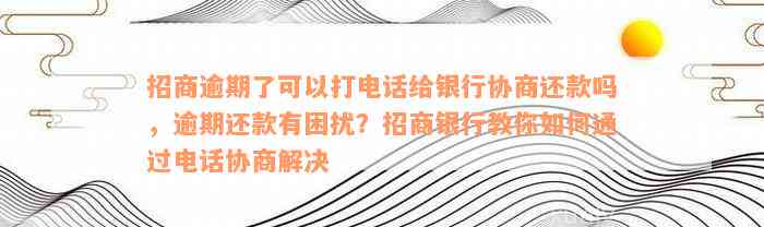 招商逾期了可以打电话给银行协商还款吗，逾期还款有困扰？招商银行教你如何通过电话协商解决