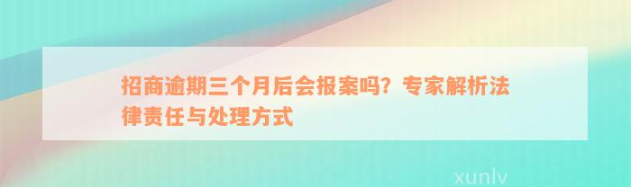 招商逾期三个月后会报案吗？专家解析法律责任与处理方式