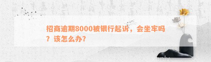 招商逾期8000被银行起诉，会坐牢吗？该怎么办？