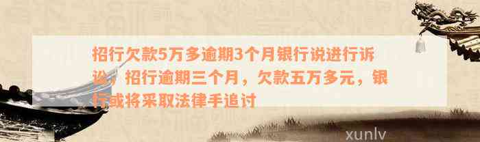 招行欠款5万多逾期3个月银行说进行诉讼，招行逾期三个月，欠款五万多元，银行或将采取法律手追讨