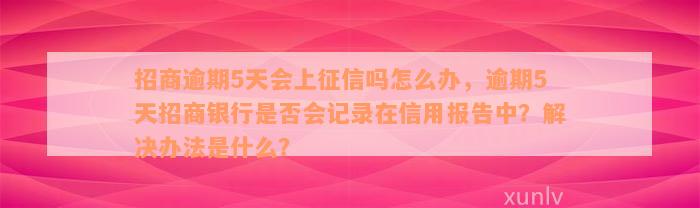 招商逾期5天会上征信吗怎么办，逾期5天招商银行是否会记录在信用报告中？解决办法是什么？