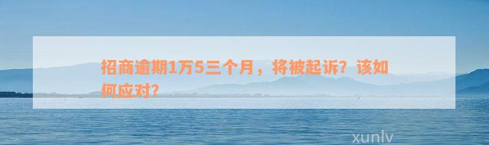 招商逾期1万5三个月，将被起诉？该如何应对？