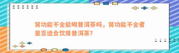 肾功能不全能喝普洱茶吗，肾功能不全者是否适合饮用普洱茶？