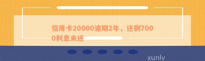 信用卡20000逾期2年，还剩7000利息未还