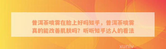 普洱茶喷雾在脸上好吗知乎，普洱茶喷雾真的能改善肌肤吗？听听知乎达人的看法