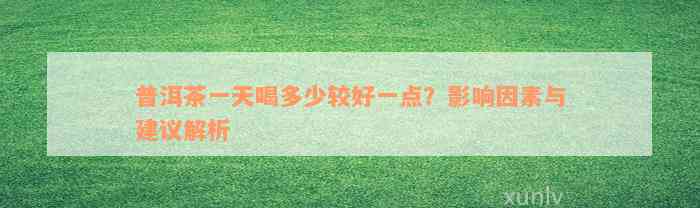 普洱茶一天喝多少较好一点？影响因素与建议解析