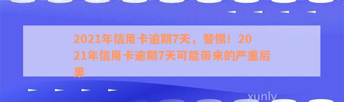 2021年信用卡逾期7天，警惕！2021年信用卡逾期7天可能带来的严重后果