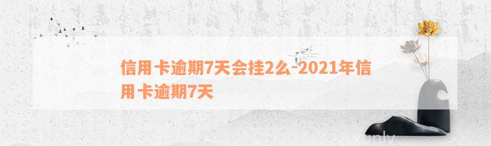 信用卡逾期7天会挂2么-2021年信用卡逾期7天