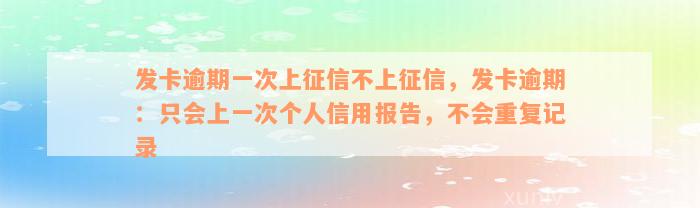 发卡逾期一次上征信不上征信，发卡逾期：只会上一次个人信用报告，不会重复记录