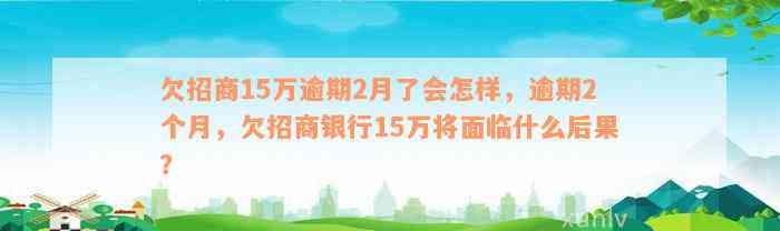 欠招商15万逾期2月了会怎样，逾期2个月，欠招商银行15万将面临什么后果？