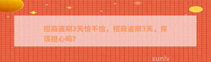 招商逾期3天怕不怕，招商逾期3天，你该担心吗？