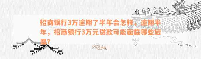 招商银行3万逾期了半年会怎样，逾期半年，招商银行3万元贷款可能面临哪些后果？