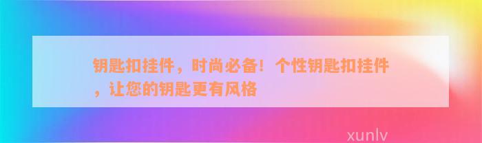 钥匙扣挂件，时尚必备！个性钥匙扣挂件，让您的钥匙更有风格