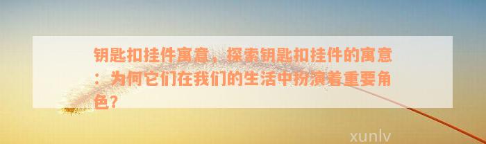 钥匙扣挂件寓意，探索钥匙扣挂件的寓意：为何它们在我们的生活中扮演着重要角色？