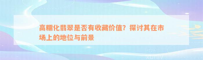 高糯化翡翠是否有收藏价值？探讨其在市场上的地位与前景