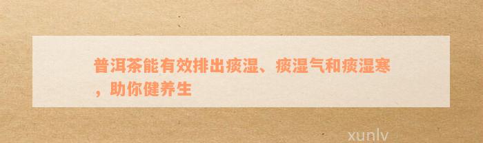 普洱茶能有效排出痰湿、痰湿气和痰湿寒，助你健养生