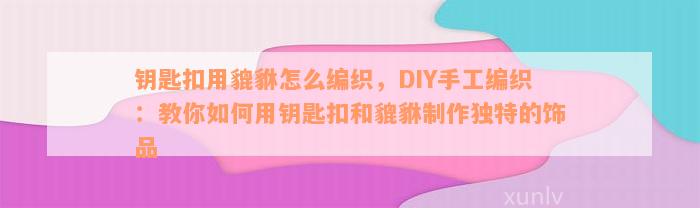 钥匙扣用貔貅怎么编织，DIY手工编织：教你如何用钥匙扣和貔貅制作独特的饰品