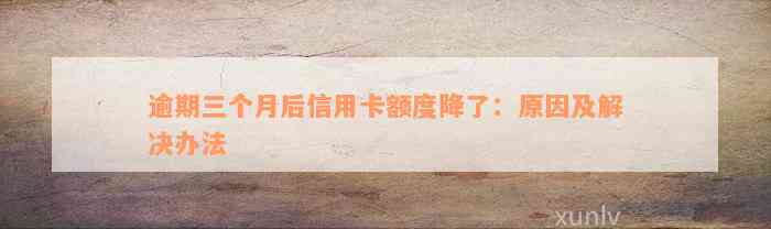 逾期三个月后信用卡额度降了：原因及解决办法