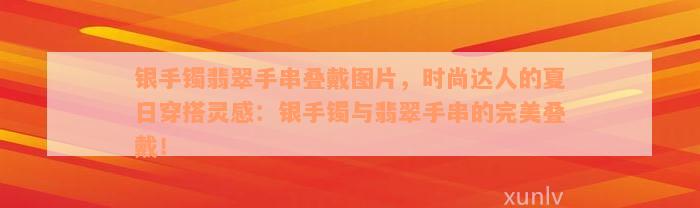 银手镯翡翠手串叠戴图片，时尚达人的夏日穿搭灵感：银手镯与翡翠手串的完美叠戴！