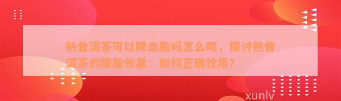 熟普洱茶可以降血脂吗怎么喝，探讨熟普洱茶的降脂效果：如何正确饮用？