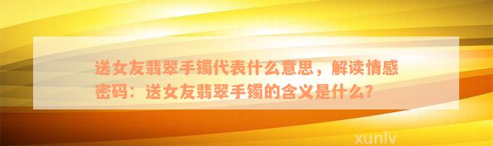 送女友翡翠手镯代表什么意思，解读情感密码：送女友翡翠手镯的含义是什么？