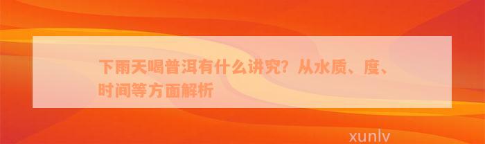 下雨天喝普洱有什么讲究？从水质、度、时间等方面解析