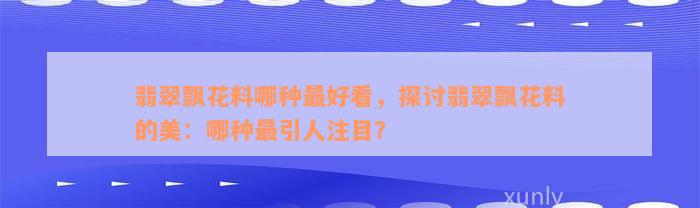 翡翠飘花料哪种最好看，探讨翡翠飘花料的美：哪种最引人注目？