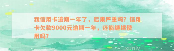 我信用卡逾期一年了，后果严重吗？信用卡欠款9000元逾期一年，还能继续使用吗？