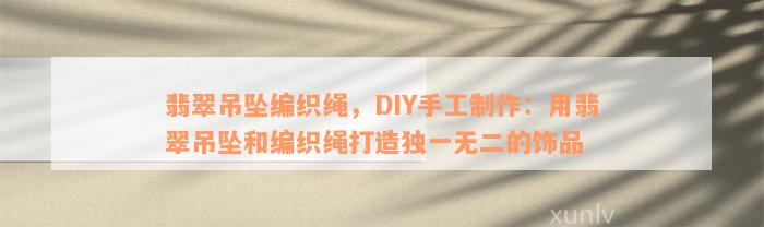 翡翠吊坠编织绳，DIY手工制作：用翡翠吊坠和编织绳打造独一无二的饰品