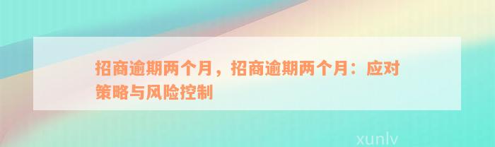 招商逾期两个月，招商逾期两个月：应对策略与风险控制